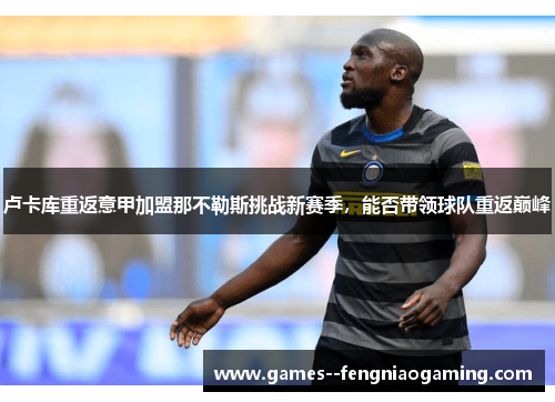 卢卡库重返意甲加盟那不勒斯挑战新赛季,能否带领球队重返巅峰 卢卡库重返意甲加盟那不勒斯挑战新赛季,能否带领球队重返巅峰
