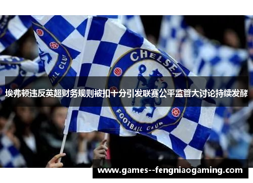 埃弗顿违反英超财务规则被扣十分引发联赛公平监管大讨论持续发酵 埃弗顿违反英超财务规则被扣十分引发联赛公平监管大讨论持续发酵