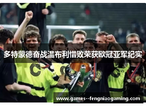 多特蒙德奋战温布利惜败荣获欧冠亚军纪实 多特蒙德奋战温布利惜败荣获欧冠亚军纪实