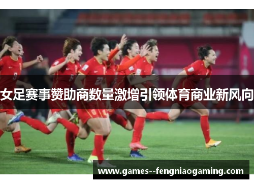 女足赛事赞助商数量激增引领体育商业新风向 女足赛事赞助商数量激增引领体育商业新风向