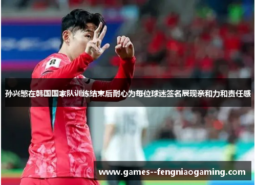 孙兴慜在韩国国家队训练结束后耐心为每位球迷签名展现亲和力和责任感 孙兴慜在韩国国家队训练结束后耐心为每位球迷签名展现亲和力和责任感