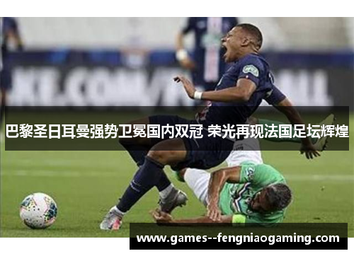 巴黎圣日耳曼强势卫冕国内双冠 荣光再现法国足坛辉煌