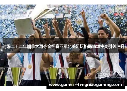 时隔二十二年加拿大再夺金杯赛亚军北美足坛格局悄然生变引关注升