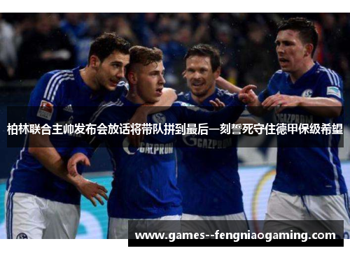 柏林联合主帅发布会放话将带队拼到最后一刻誓死守住德甲保级希望