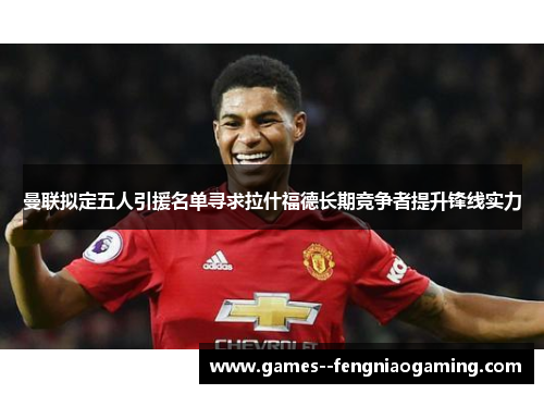 曼联拟定五人引援名单寻求拉什福德长期竞争者提升锋线实力 曼联拟定五人引援名单寻求拉什福德长期竞争者提升锋线实力