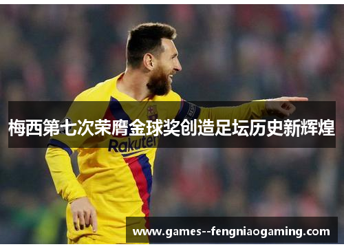 梅西第七次荣膺金球奖创造足坛历史新辉煌