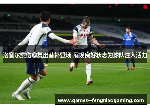 洛塞尔索伤愈复出替补登场 展现良好状态为球队注入活力