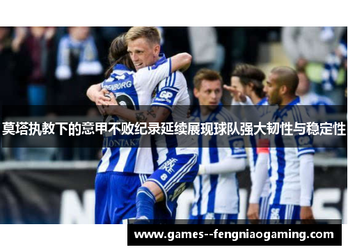 莫塔执教下的意甲不败纪录延续展现球队强大韧性与稳定性 莫塔执教下的意甲不败纪录延续展现球队强大韧性与稳定性