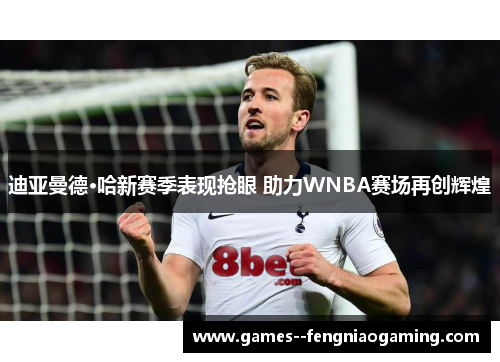 迪亚曼德·哈新赛季表现抢眼 助力WNBA赛场再创辉煌