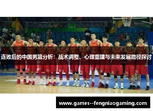 连败后的中国男篮分析：战术调整、心理重建与未来发展路径探讨