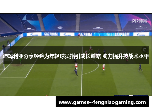 迪玛利亚分享经验为年轻球员指引成长道路 助力提升技战术水平