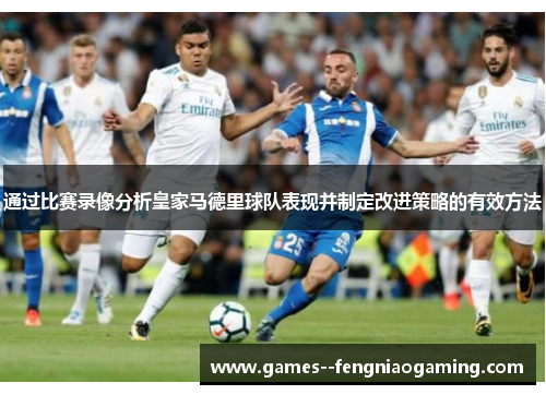 通过比赛录像分析皇家马德里球队表现并制定改进策略的有效方法