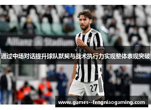 通过中场对话提升球队默契与战术执行力实现整体表现突破