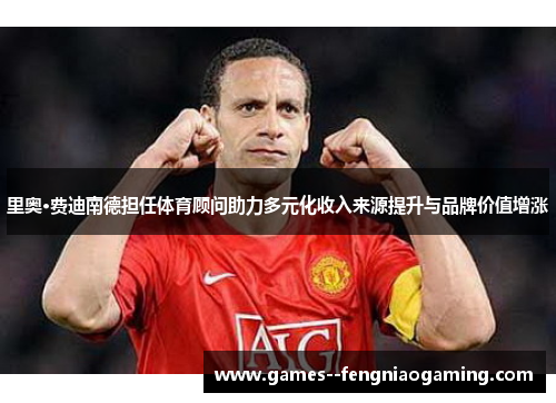 里奥·费迪南德担任体育顾问助力多元化收入来源提升与品牌价值增涨