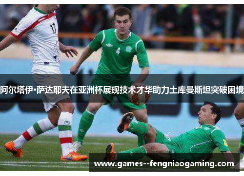 阿尔塔伊·萨达耶夫在亚洲杯展现技术才华助力土库曼斯坦突破困境