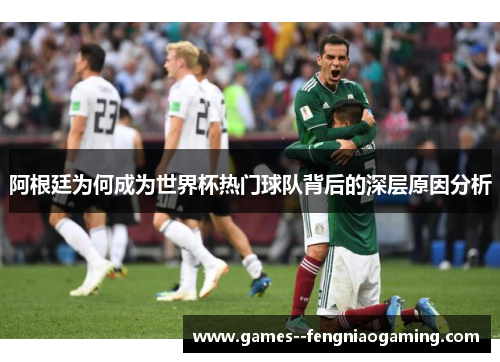 阿根廷为何成为世界杯热门球队背后的深层原因分析