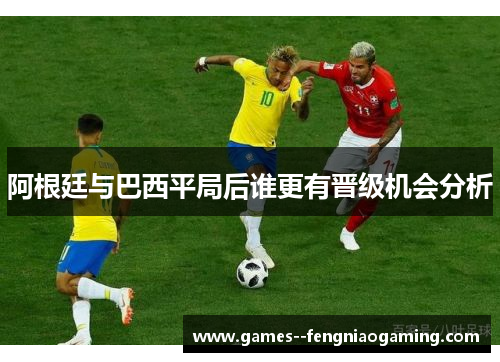 阿根廷与巴西平局后谁更有晋级机会分析
