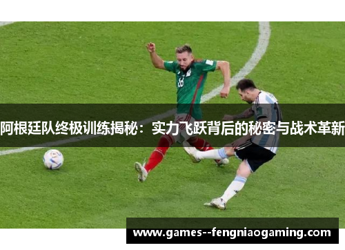 阿根廷队终极训练揭秘：实力飞跃背后的秘密与战术革新
