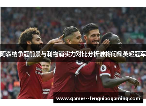 阿森纳争冠前景与利物浦实力对比分析谁将问鼎英超冠军