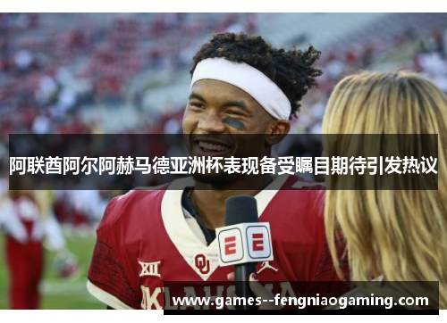 阿联酋阿尔阿赫马德亚洲杯表现备受瞩目期待引发热议