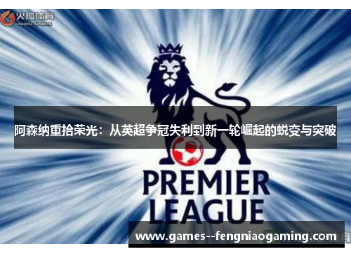 阿森纳重拾荣光：从英超争冠失利到新一轮崛起的蜕变与突破