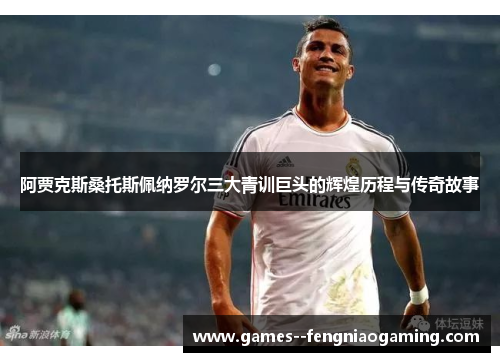 阿贾克斯桑托斯佩纳罗尔三大青训巨头的辉煌历程与传奇故事
