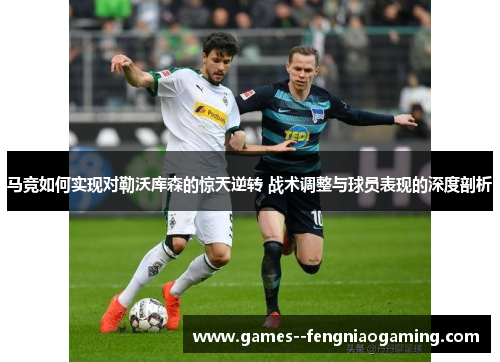 马竞如何实现对勒沃库森的惊天逆转 战术调整与球员表现的深度剖析