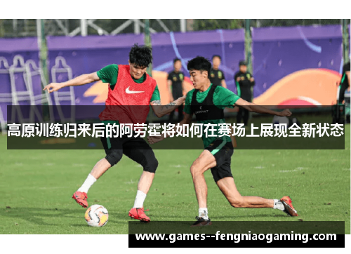 高原训练归来后的阿劳霍将如何在赛场上展现全新状态