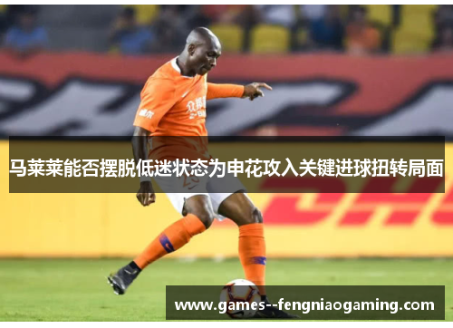 马莱莱能否摆脱低迷状态为申花攻入关键进球扭转局面
