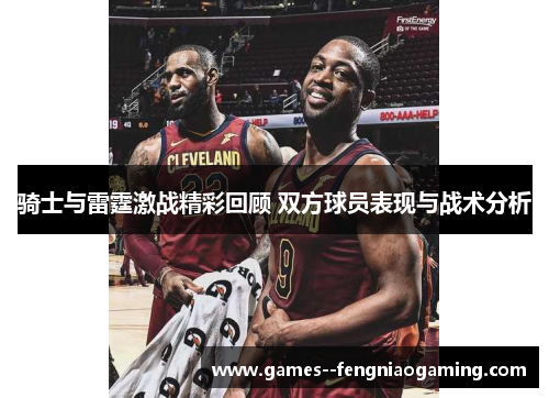 骑士与雷霆激战精彩回顾 双方球员表现与战术分析