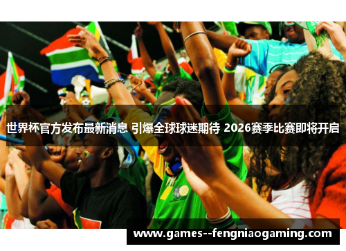 世界杯官方发布最新消息 引爆全球球迷期待 2026赛季比赛即将开启 世界杯官方发布最新消息 引爆全球球迷期待 2026赛季比赛即将开启