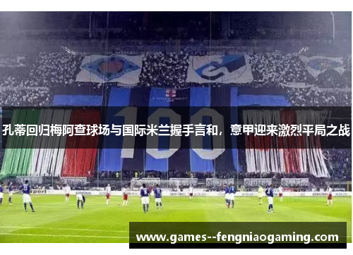 孔蒂回归梅阿查球场与国际米兰握手言和，意甲迎来激烈平局之战