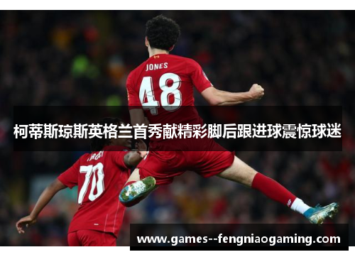 柯蒂斯琼斯英格兰首秀献精彩脚后跟进球震惊球迷