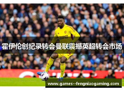 霍伊伦创纪录转会曼联震撼英超转会市场 霍伊伦创纪录转会曼联震撼英超转会市场