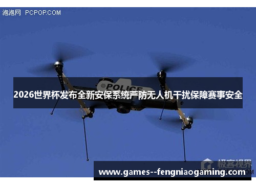 2026世界杯发布全新安保系统严防无人机干扰保障赛事安全 2026世界杯发布全新安保系统严防无人机干扰保障赛事安全