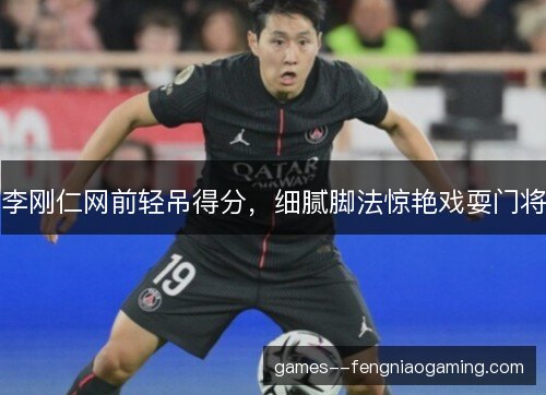 李刚仁网前轻吊得分,细腻脚法惊艳戏耍门将 李刚仁网前轻吊得分,细腻脚法惊艳戏耍门将
