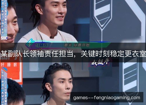 某副队长领袖责任担当,关键时刻稳定更衣室 某副队长领袖责任担当,关键时刻稳定更衣室