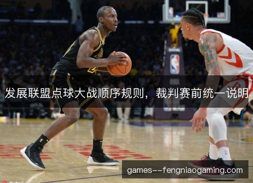 发展联盟点球大战顺序规则,裁判赛前统一说明 发展联盟点球大战顺序规则,裁判赛前统一说明