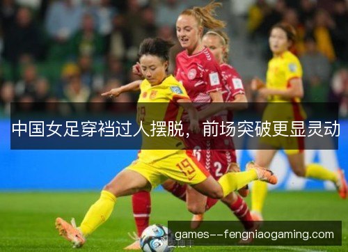 中国女足穿裆过人摆脱,前场突破更显灵动 中国女足穿裆过人摆脱,前场突破更显灵动